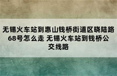 无锡火车站到惠山钱桥街道区晓陆路68号怎么走 无锡火车站到钱桥公交线路